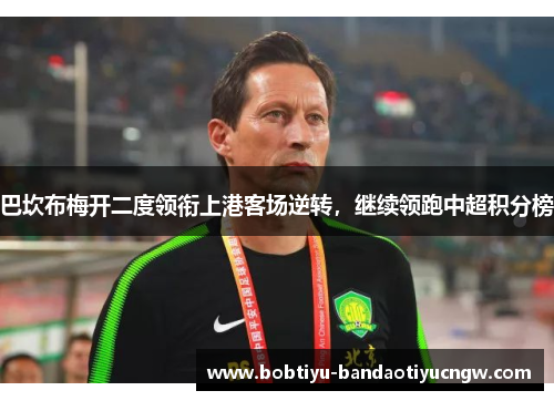 巴坎布梅开二度领衔上港客场逆转，继续领跑中超积分榜
