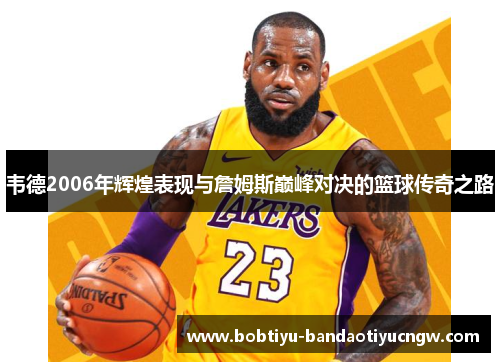 韦德2006年辉煌表现与詹姆斯巅峰对决的篮球传奇之路