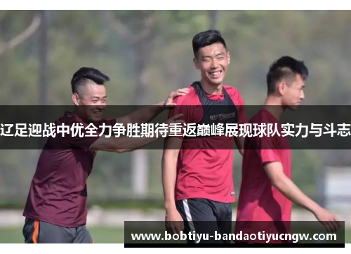 辽足迎战中优全力争胜期待重返巅峰展现球队实力与斗志