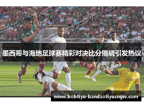 墨西哥与海地足球赛精彩对决比分揭晓引发热议